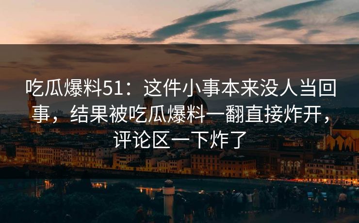 吃瓜爆料51:这件小事本来没人当回事,结果被吃瓜爆料一翻直接炸开,评论区一下炸了 吃瓜爆料51:这件小事本来没人当回事,结果被吃瓜爆料一翻直接炸开,评论区一下炸了