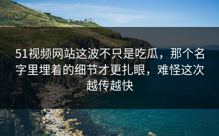 51视频网站这波不只是吃瓜,那个名字里埋着的细节才更扎眼,难怪这次越传越快 51视频网站这波不只是吃瓜,那个名字里埋着的细节才更扎眼,难怪这次越传越快
