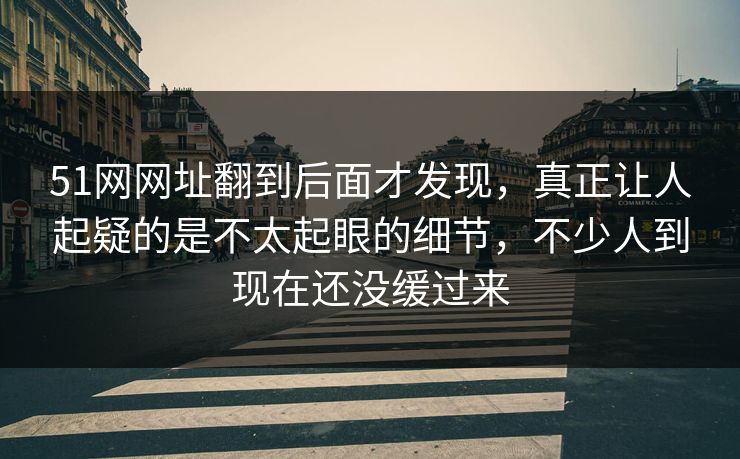 51网网址翻到后面才发现,真正让人起疑的是不太起眼的细节,不少人到现在还没缓过来 51网网址翻到后面才发现,真正让人起疑的是不太起眼的细节,不少人到现在还没缓过来