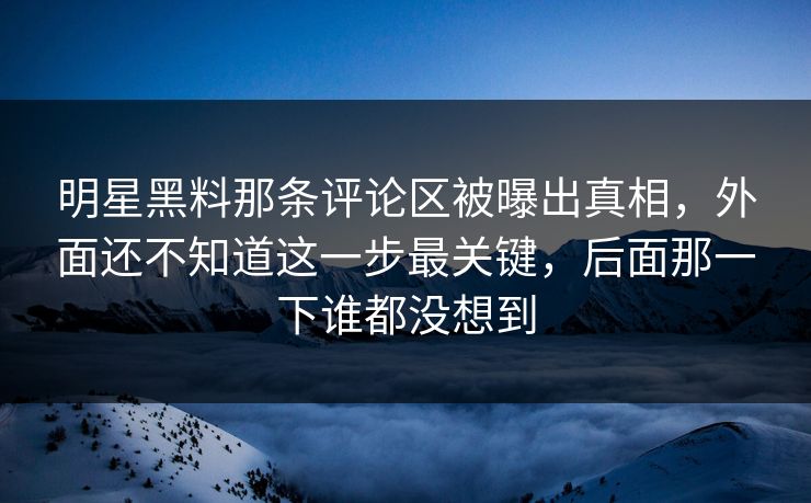 明星黑料那条评论区被曝出真相,外面还不知道这一步最关键,后面那一下谁都没想到 明星黑料那条评论区被曝出真相,外面还不知道这一步最关键,后面那一下谁都没想到
