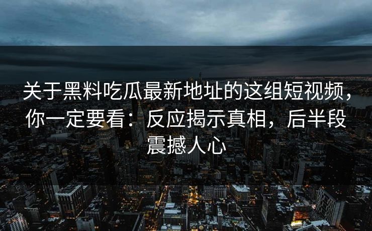关于黑料吃瓜最新地址的这组短视频，你一定要看：反应揭示真相，后半段震撼人心
