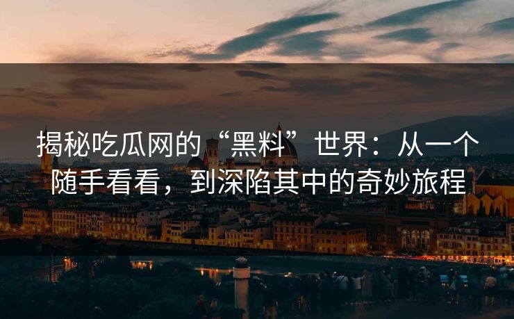 揭秘吃瓜网的“黑料”世界:从一个随手看看,到深陷其中的奇妙旅程 揭秘吃瓜网的“黑料”世界:从一个随手看看,到深陷其中的奇妙旅程
