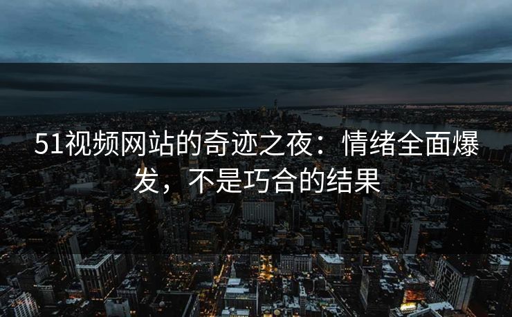 51视频网站的奇迹之夜:情绪全面爆发,不是巧合的结果 51视频网站的奇迹之夜:情绪全面爆发,不是巧合的结果