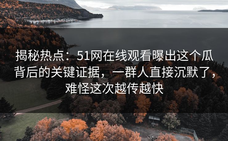 揭秘热点:51网在线观看曝出这个瓜背后的关键证据,一群人直接沉默了,难怪这次越传越快 揭秘热点:51网在线观看曝出这个瓜背后的关键证据,一群人直接沉默了,难怪这次越传越快