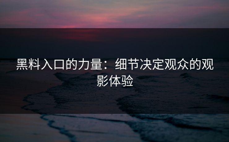 黑料入口的力量:细节决定观众的观影体验 黑料入口的力量:细节决定观众的观影体验